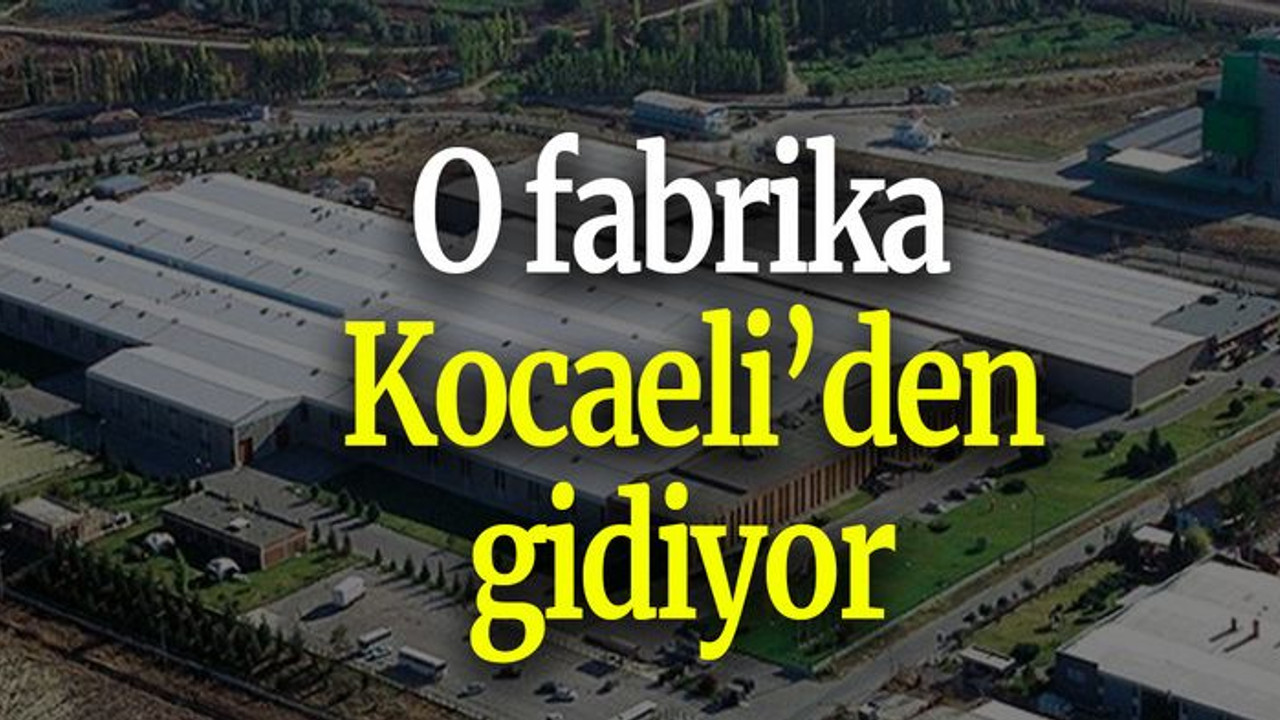 O fabrika Kocaeli’den gidiyor